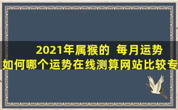  2021年属猴的  每月运势如何哪个运势在线测算网站比较专业